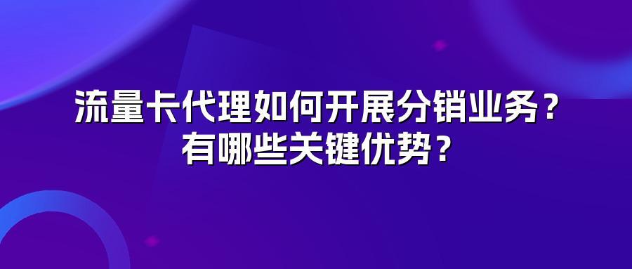 流量卡代理如何开展分销业务？有哪些关键优势？