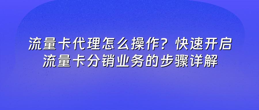 流量卡代理怎么操作?快速开启流量卡分销业务的步骤详解