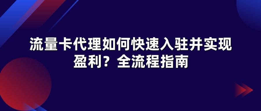 流量卡代理如何快速入驻并实现盈利?全流程指南