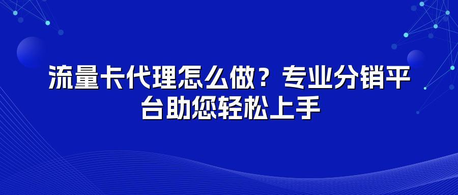 流量卡代理怎么做?专业分销平台助您轻松上手