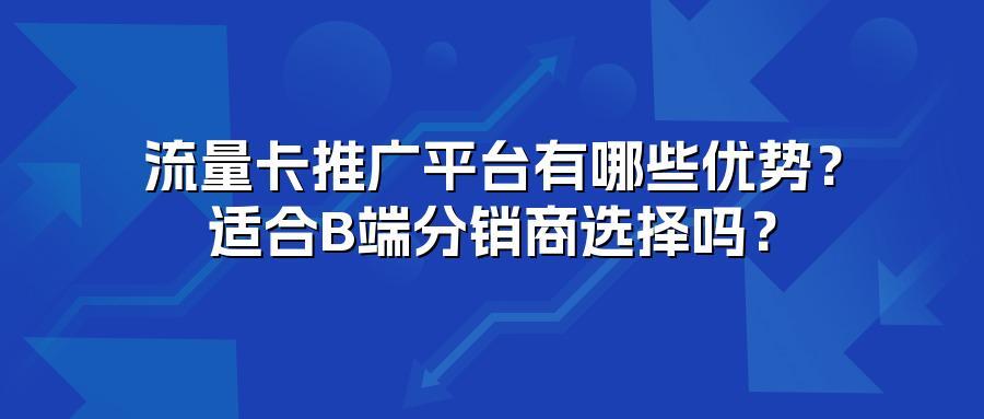 流量卡推广平台有哪些优势？适合B端分销商选择吗？