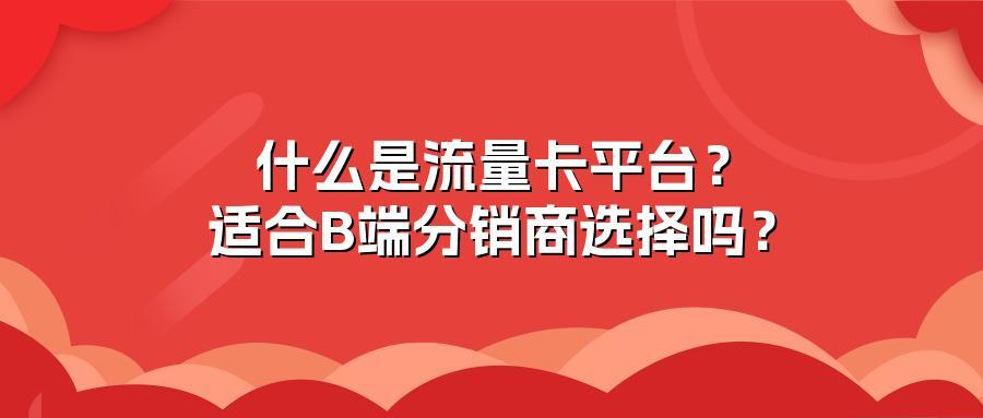 什么是流量卡平台？适合B端分销商选择吗？