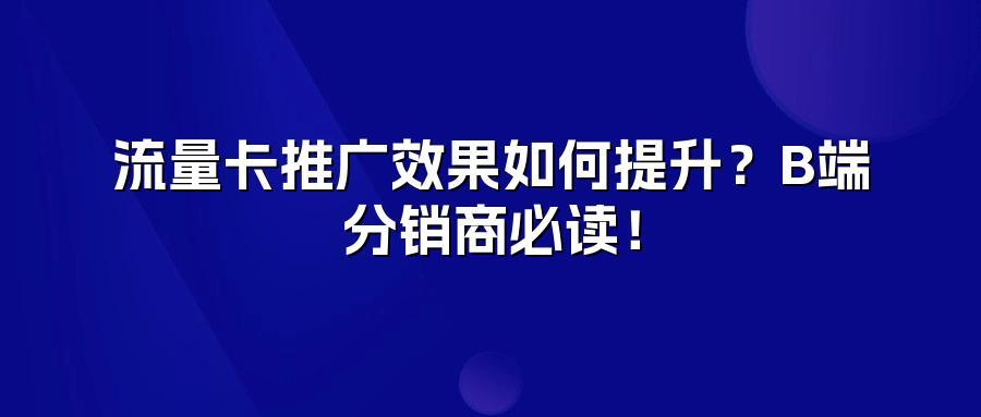 流量卡推广效果如何提升？B端分销商必读！