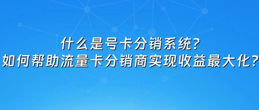 什么是号卡分销系统？如何帮助流量卡分销商实现收益最大化？