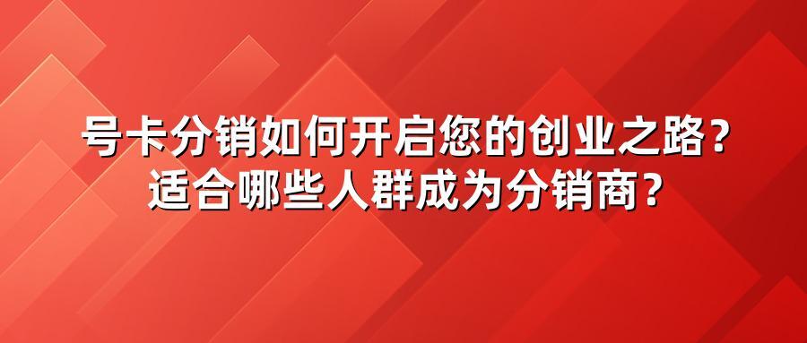 号卡分销如何开启您的创业之路？适合哪些人群成为分销商？