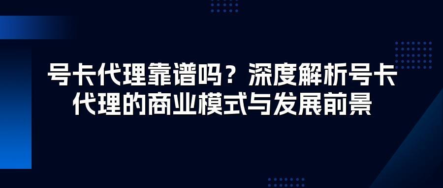 号卡代理靠谱吗？深度解析号卡代理的商业模式与发展前景