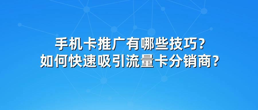 手机卡推广有哪些技巧？如何快速吸引流量卡分销商？