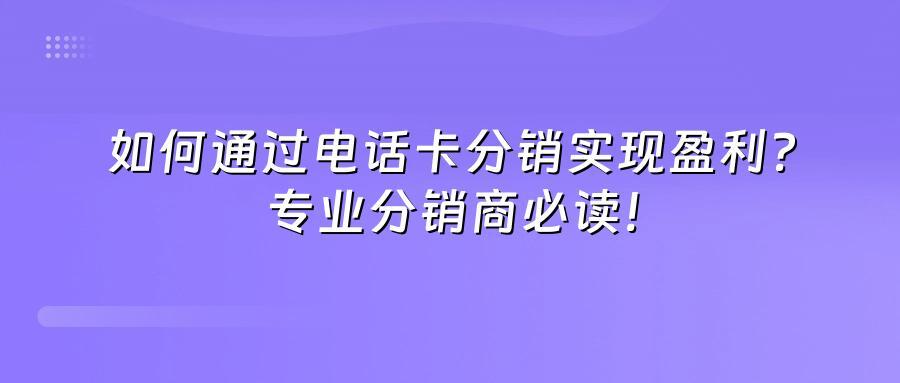 如何通过电话卡分销实现盈利?专业分销商必读!