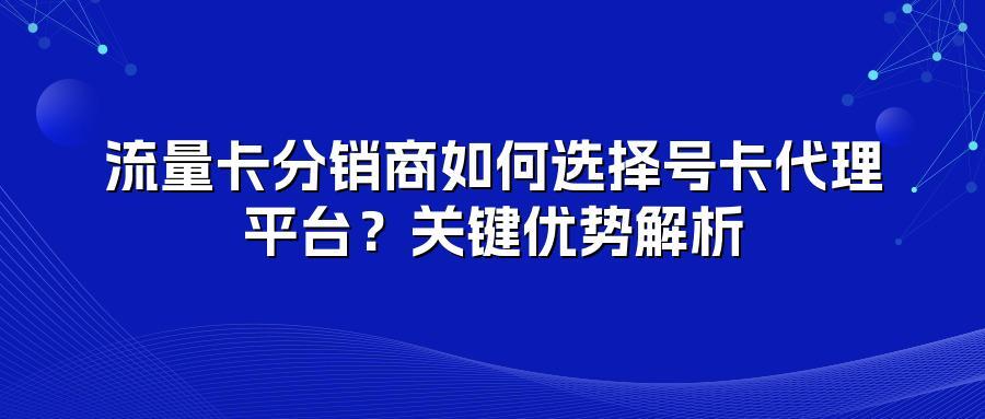 流量卡分销商如何选择号卡代理平台？关键优势解析