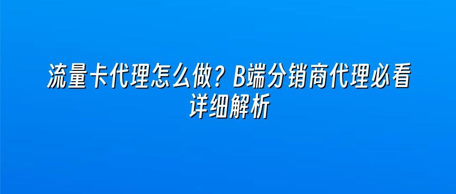流量卡代理怎么做？B端分销商代理必看详细解析