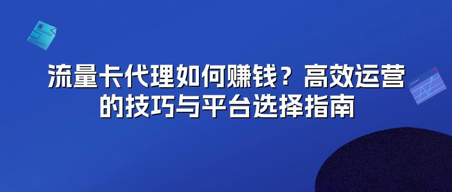 流量卡代理如何赚钱?高效运营的技巧与平台选择指南