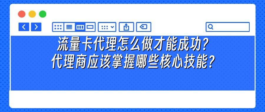 流量卡代理怎么做才能成功？代理商应该掌握哪些核心技能？