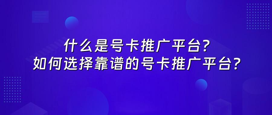 什么是号卡推广平台？如何选择靠谱的号卡推广平台？