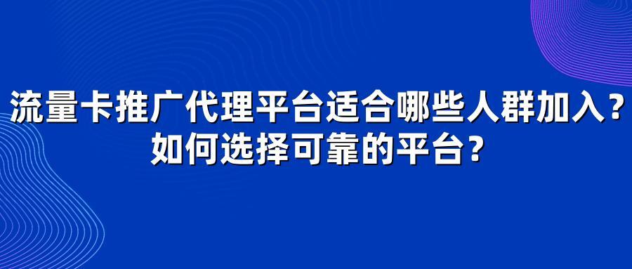 流量卡推广代理平台适合哪些人群加入？如何选择可靠的平台？