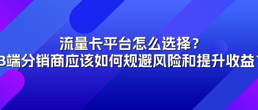 流量卡平台怎么选择？B端分销商应该如何规避风险和提升收益？