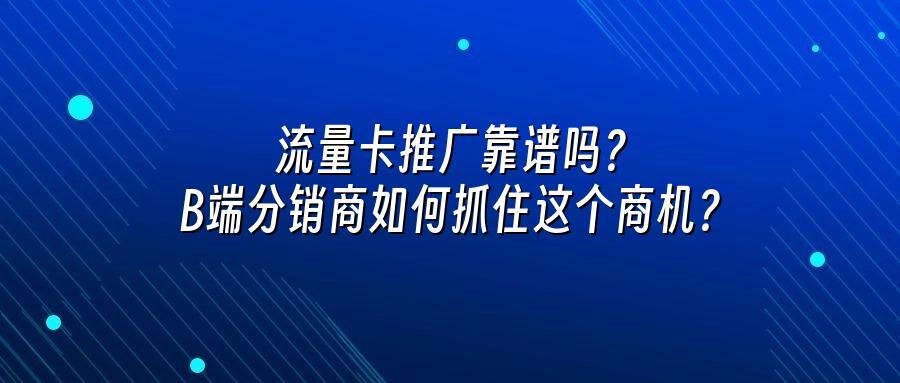 流量卡推广靠谱吗？B端分销商如何抓住这个商机？