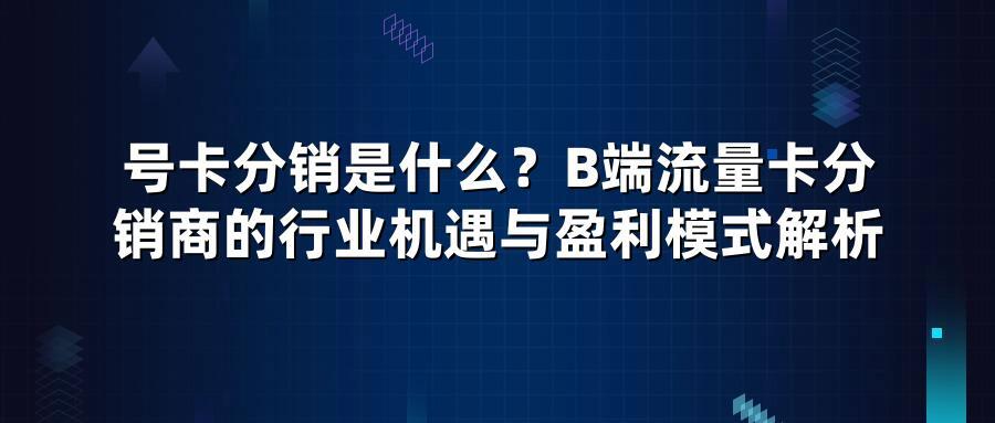 号卡分销是什么？B端流量卡分销商的行业机遇与盈利模式解析