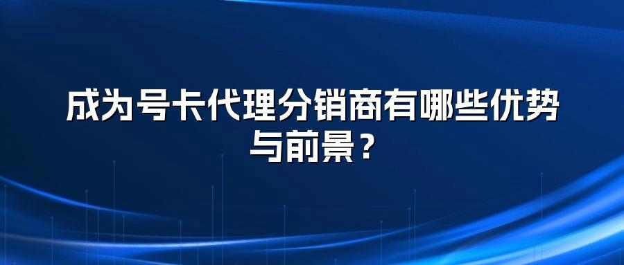 成为号卡代理分销商有哪些优势与前景？