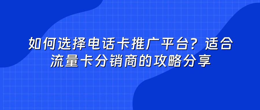 如何选择电话卡推广平台？适合流量卡分销商的攻略分享