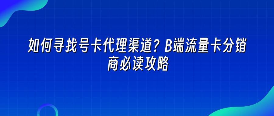 如何寻找号卡代理渠道？B端流量卡分销商必读攻略
