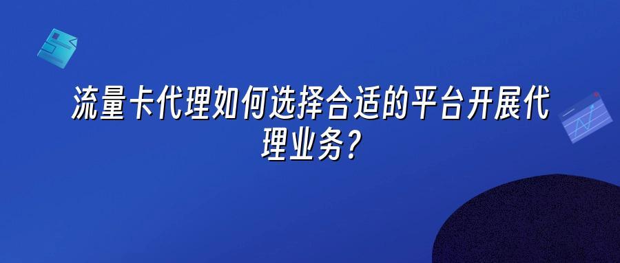 流量卡代理如何选择合适的平台开展代理业务？
