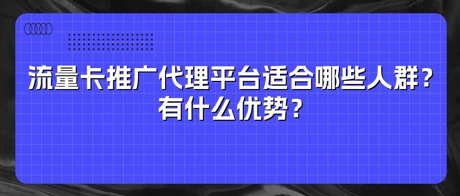 流量卡推广代理平台适合哪些人群？有什么优势？