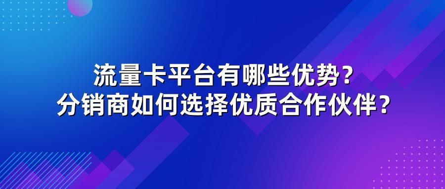 流量卡平台有哪些优势？分销商如何选择优质合作伙伴？