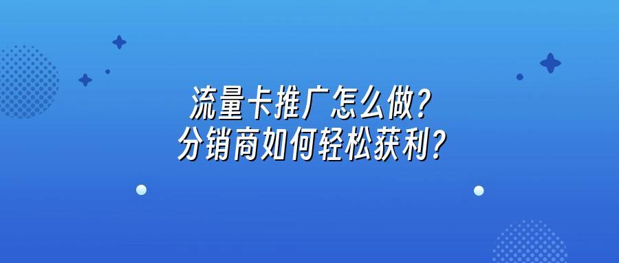 流量卡推广怎么做？分销商如何轻松获利？