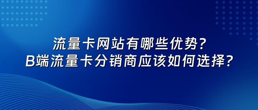 流量卡网站有哪些优势？B端流量卡分销商应该如何选择？