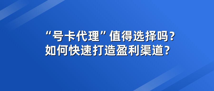 “号卡代理”值得选择吗？如何快速打造盈利渠道？