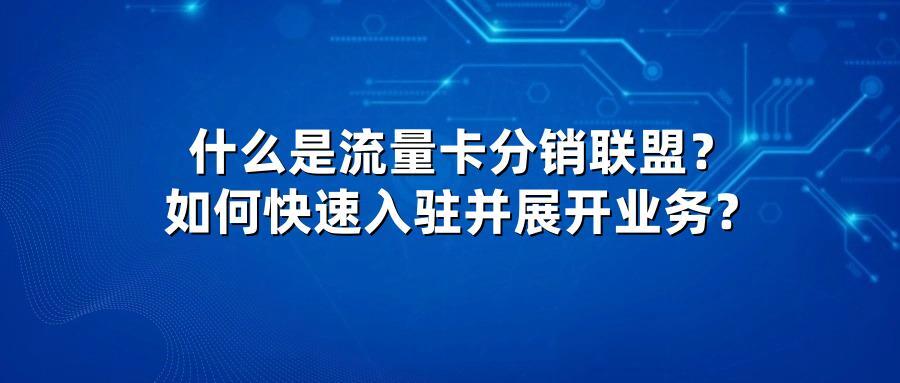 什么是流量卡分销联盟？如何快速入驻并展开业务？