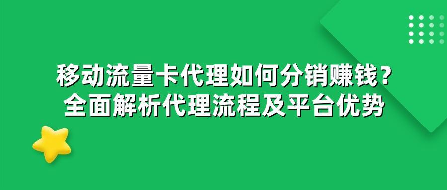 移动流量卡代理如何分销赚钱？全面解析代理流程及平台优势
