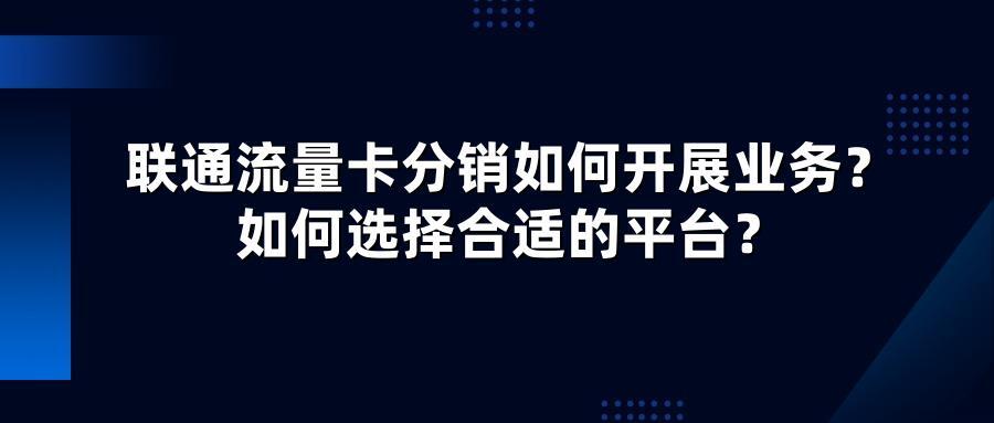 联通流量卡分销如何开展业务？如何选择合适的平台？