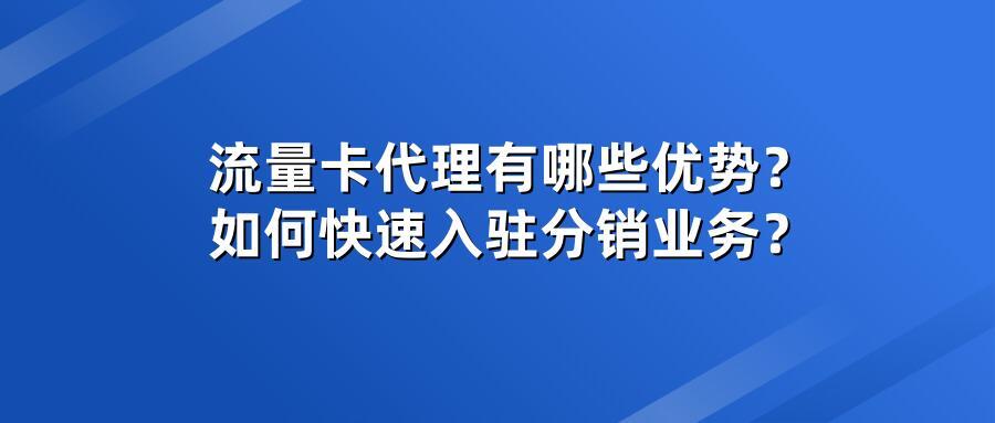 流量卡代理有哪些优势？如何快速入驻分销业务？