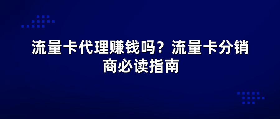 流量卡代理赚钱吗？流量卡分销商必读指南