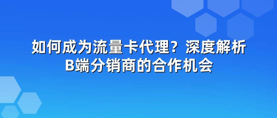 如何成为流量卡代理？深度解析B端分销商的合作机会