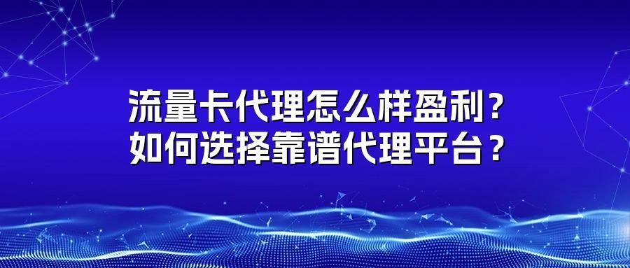 流量卡代理怎么样盈利？如何选择靠谱代理平台？