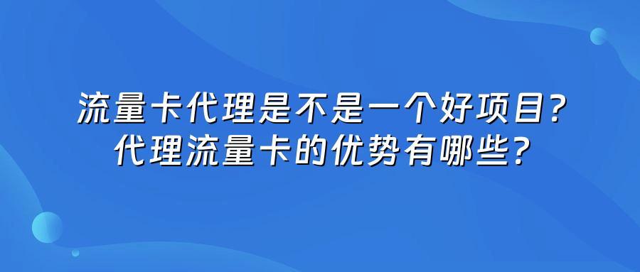 流量卡代理是不是一个好项目？代理流量卡的优势有哪些？