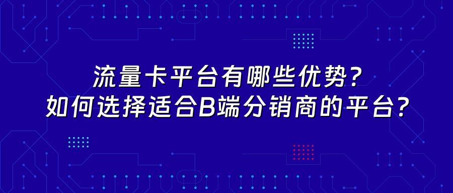 流量卡平台有哪些优势？如何选择适合B端分销商的平台？