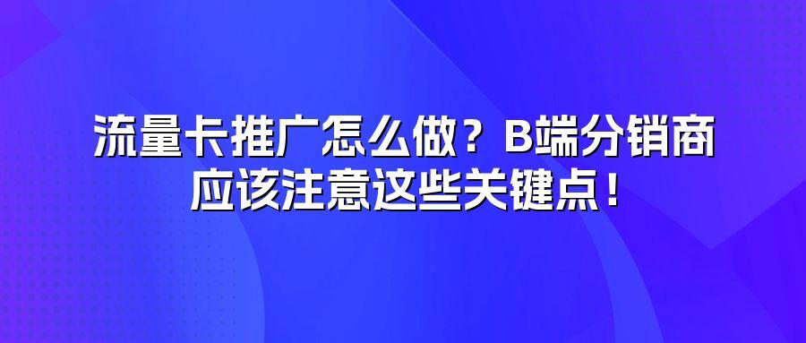 流量卡推广怎么做？B端分销商应该注意这些关键点！