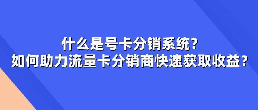 什么是号卡分销系统？如何助力流量卡分销商快速获取收益？