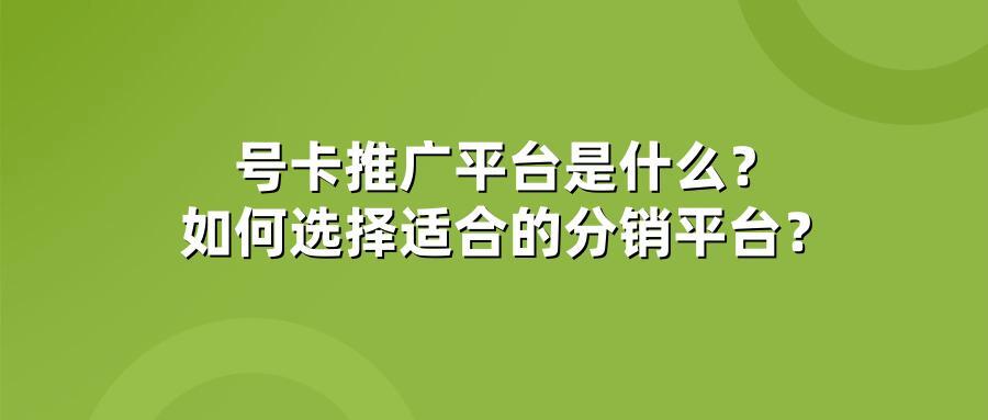 号卡推广平台是什么？如何选择适合的分销平台？