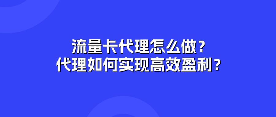 流量卡代理怎么做？代理如何实现高效盈利？