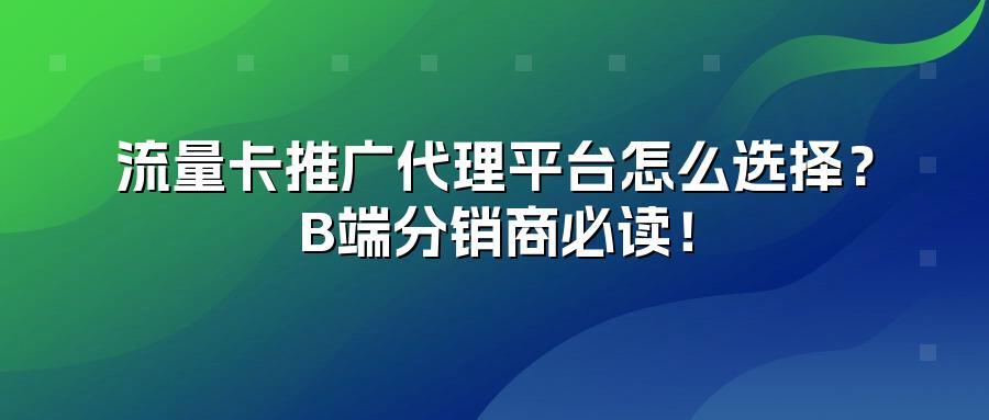 流量卡推广代理平台怎么选择？B端分销商必读！