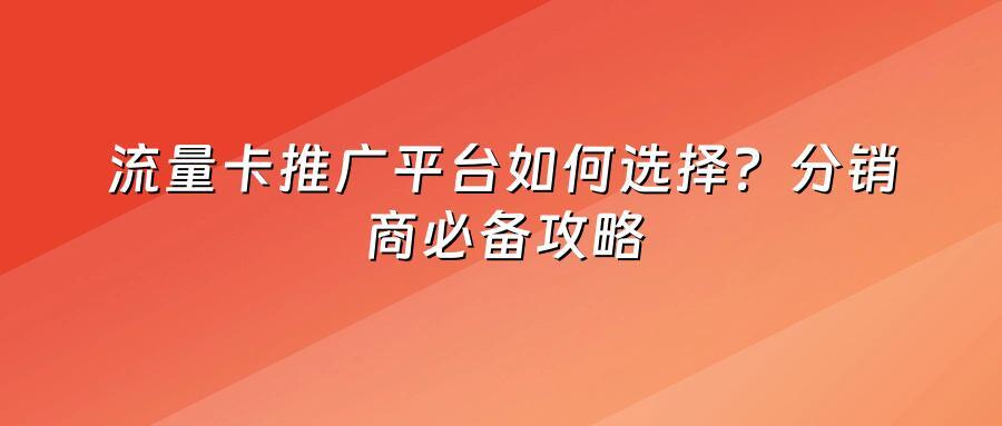 流量卡推广平台如何选择？分销商必备攻略