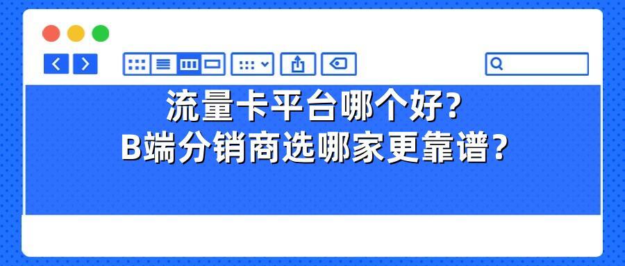 流量卡平台哪个好？B端分销商选哪家更靠谱？