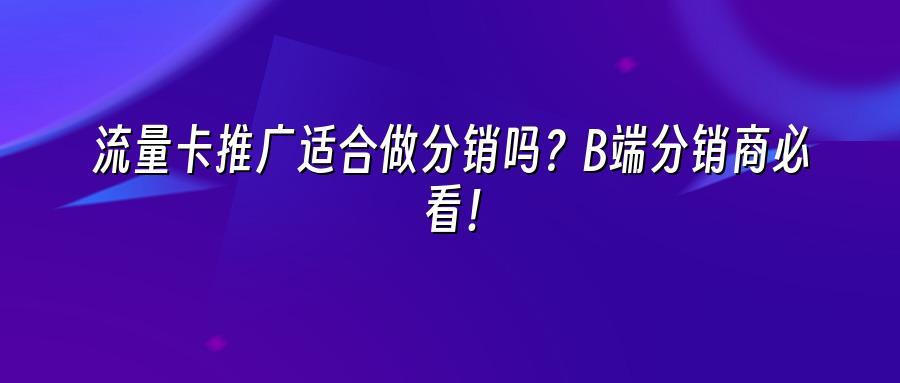 流量卡推广适合做分销吗？B端分销商必看！