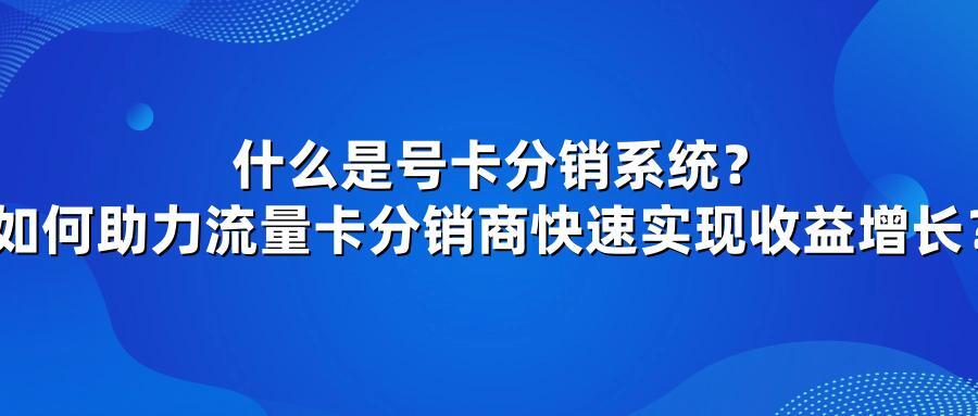 什么是号卡分销系统？如何助力流量卡分销商快速实现收益增长？