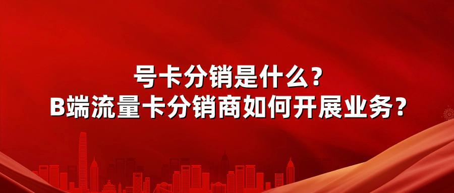 号卡分销是什么？B端流量卡分销商如何开展业务？