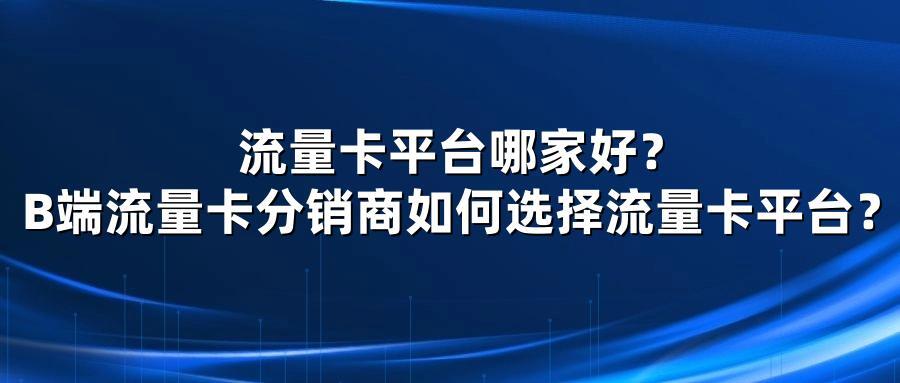 流量卡平台哪家好？B端流量卡分销商如何选择流量卡平台？